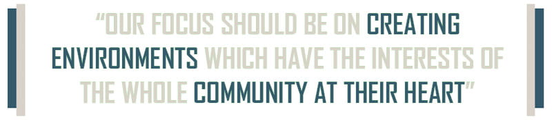 quote: ''Our focus should be on creating environments which have the interests of the whole community at their heart”